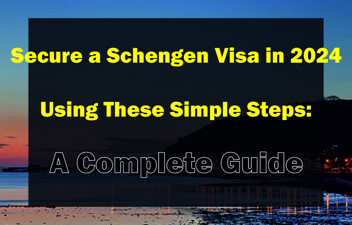 Secure a Schengen Visa in 2024 Using These Simple Steps: A Complete Guide
